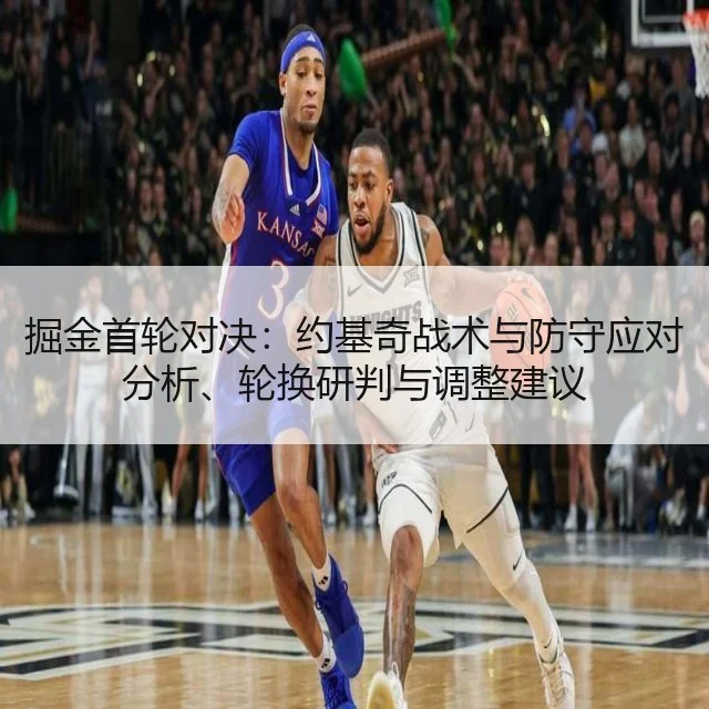 掘金首轮对决：约基奇战术与防守应对分析、轮换研判与调整建议
